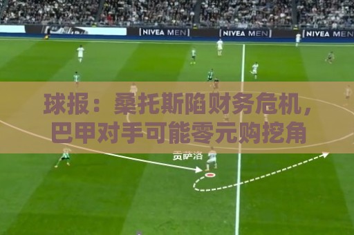 球报：桑托斯陷财务危机，巴甲对手可能零元购挖角
