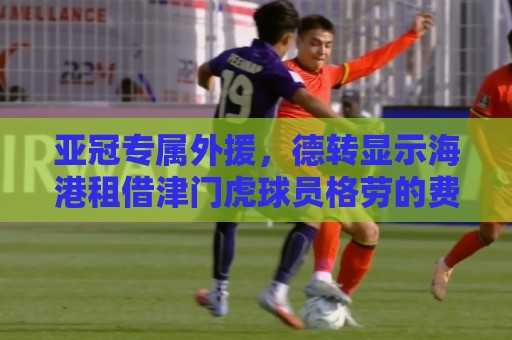亚冠专属外援,德转显示海港租借津门虎球员格劳的费用约200万元 亚冠专属外援,德转显示海港租借津门虎球员格劳的费用约200万元