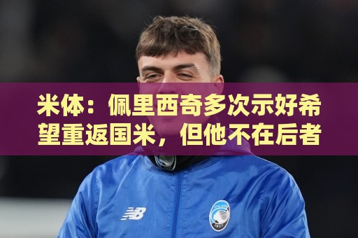 米体:佩里西奇多次示好希望重返国米,但他不在后者的引援候选中 米体:佩里西奇多次示好希望重返国米,但他不在后者的引援候选中
