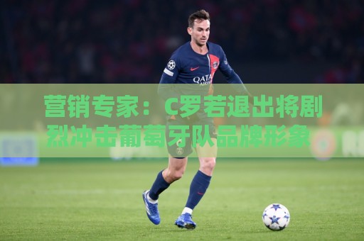 营销专家：C罗若退出将剧烈冲击葡萄牙队品牌形象 他价值远超全队