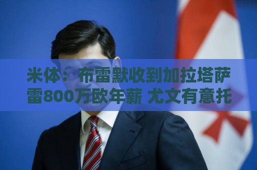 米体：布雷默收到加拉塔萨雷800万欧年薪 尤文有意托莫里和托迪博