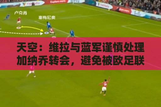 天空:维拉与蓝军谨慎处理加纳乔转会,避免被欧足联视为球员互换 天空:维拉与蓝军谨慎处理加纳乔转会,避免被欧足联视为球员互换