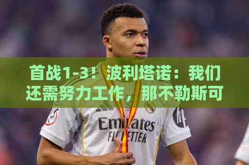 首战1-3!波利塔诺:我们还需努力工作,那不勒斯可适应任何阵型 首战1-3!波利塔诺:我们还需努力工作,那不勒斯可适应任何阵型