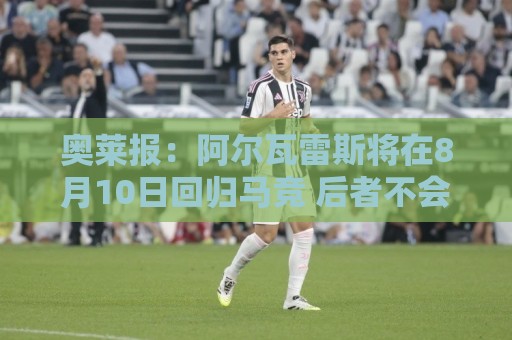 奥莱报：阿尔瓦雷斯将在8月10日回归马竞 后者不会轻易放人