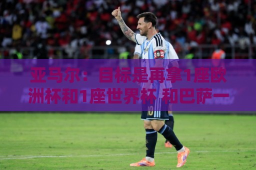 亚马尔:目标是再拿1座欧洲杯和1座世界杯 和巴萨一起赢得欧冠 亚马尔:目标是再拿1座欧洲杯和1座世界杯 和巴萨一起赢得欧冠