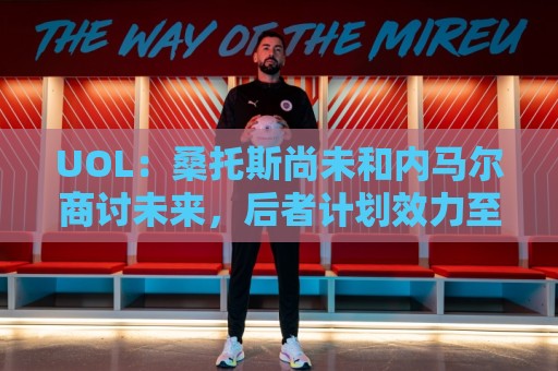 UOL:桑托斯尚未和内马尔商讨未来,后者计划效力至今年12月 UOL:桑托斯尚未和内马尔商讨未来,后者计划效力至今年12月