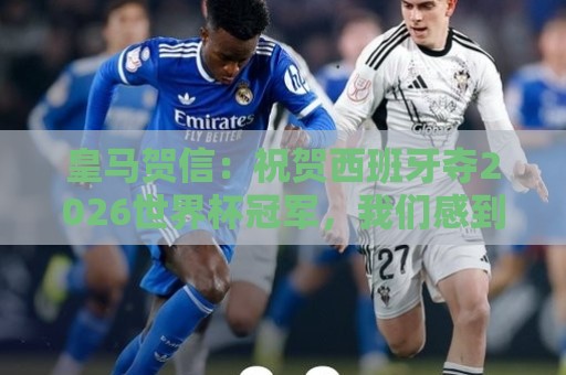 皇马贺信:祝贺西班牙夺2026世界杯冠军,我们感到无比幸福与自豪 皇马贺信:祝贺西班牙夺2026世界杯冠军,我们感到无比幸福与自豪