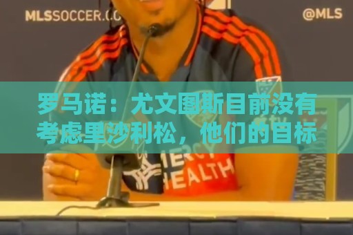 罗马诺:尤文图斯目前没有考虑里沙利松,他们的目标依然是穆阿尼 罗马诺:尤文图斯目前没有考虑里沙利松,他们的目标依然是穆阿尼