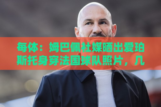每体:姆巴佩社媒晒出爱珀斯托身穿法国球队照片,几十秒后就删除 每体:姆巴佩社媒晒出爱珀斯托身穿法国球队照片,几十秒后就删除