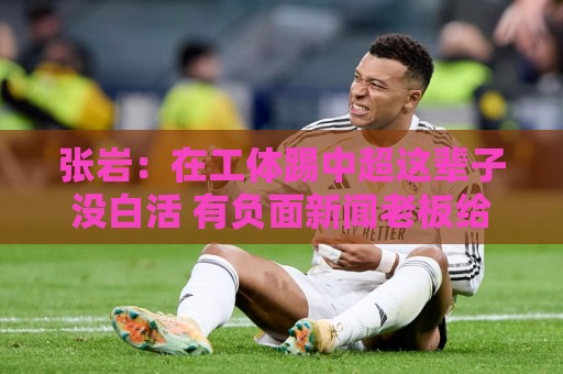 张岩:在工体踢中超这辈子没白活 有负面新闻老板给了支持很大 张岩:在工体踢中超这辈子没白活 有负面新闻老板给了支持很大