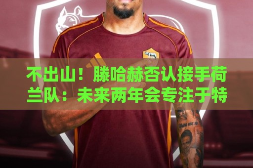 不出山！滕哈赫否认接手荷兰队：未来两年会专注于特温特总监职务