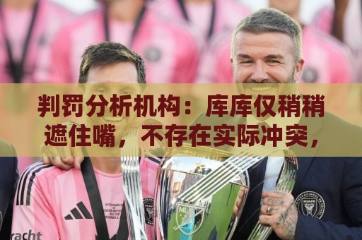 判罚分析机构：库库仅稍稍遮住嘴，不存在实际冲突，不需要被罚下