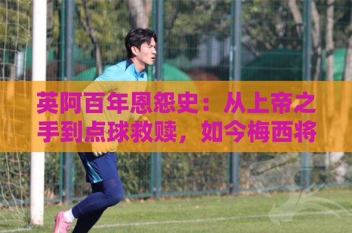 英阿百年恩怨史:从上帝之手到点球救赎,如今梅西将迎“第一次” 英阿百年恩怨史:从上帝之手到点球救赎,如今梅西将迎“第一次”