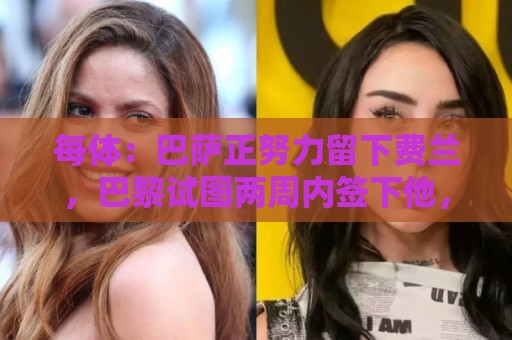每体：巴萨正努力留下费兰，巴黎试图两周内签下他，且大幅涨薪