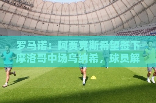 罗马诺:阿贾克斯希望签下摩洛哥中场乌纳希,球员解约金2500万欧 罗马诺:阿贾克斯希望签下摩洛哥中场乌纳希,球员解约金2500万欧