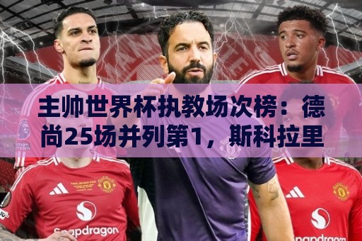 主帅世界杯执教场次榜:德尚25场并列第1,斯科拉里第4,米卢第7 主帅世界杯执教场次榜:德尚25场并列第1,斯科拉里第4,米卢第7