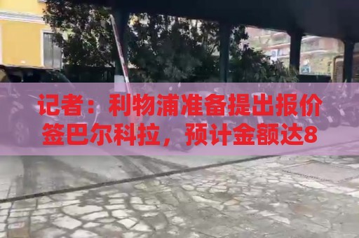 记者:利物浦准备提出报价签巴尔科拉,预计金额达8500万镑 记者:利物浦准备提出报价签巴尔科拉,预计金额达8500万镑