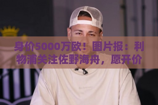 身价5000万欧!图片报:利物浦关注佐野海舟,愿开价6000万欧求购 身价5000万欧!图片报:利物浦关注佐野海舟,愿开价6000万欧求购