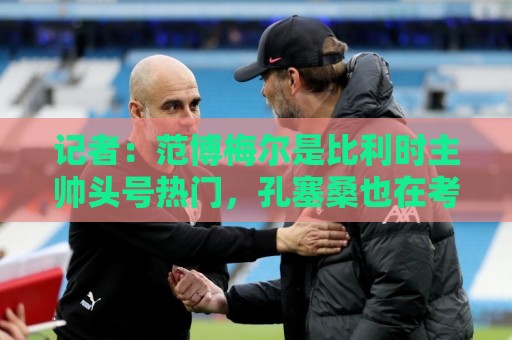 记者:范博梅尔是比利时主帅头号热门,孔塞桑也在考虑范围内 记者:范博梅尔是比利时主帅头号热门,孔塞桑也在考虑范围内