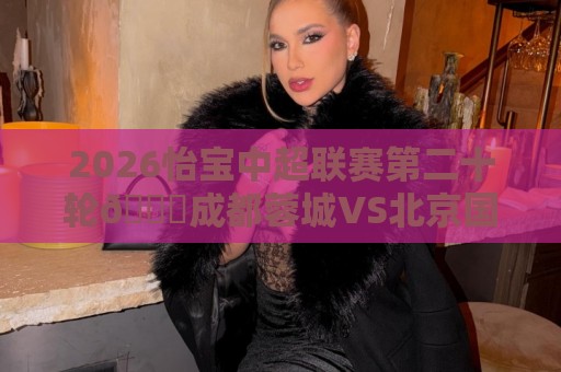 2026怡宝中超联赛第二十轮🆚成都蓉城VS北京国安