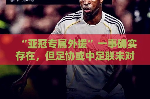 “亚冠专属外援”一事确实存在，但足协或中足联未对外正式公布