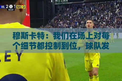 穆斯卡特:我们在场上对每个细节都控制到位,球队发挥很出色 穆斯卡特:我们在场上对每个细节都控制到位,球队发挥很出色