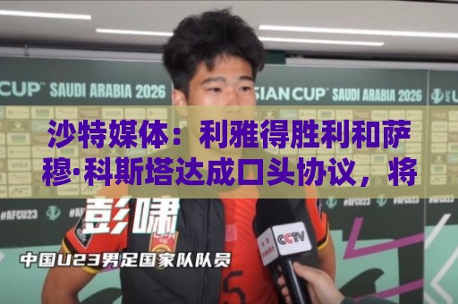 沙特媒体:利雅得胜利和萨穆·科斯塔达成口头协议,将签约葡国脚 沙特媒体:利雅得胜利和萨穆·科斯塔达成口头协议,将签约葡国脚