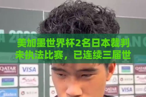 美加墨世界杯2名日本裁判未执法比赛，已连续三届世界杯无缘执法