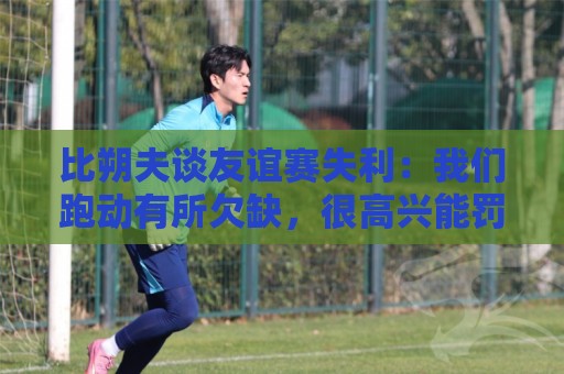 比朔夫谈友谊赛失利：我们跑动有所欠缺，很高兴能罚进点球