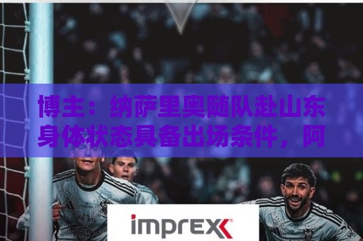 博主：纳萨里奥随队赴山东身体状态具备出场条件，阿布拉汗伤缺
