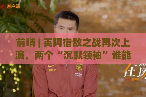 前哨 | 英阿宿敌之战再次上演,两个“沉默领袖”谁能带队晋级 前哨 | 英阿宿敌之战再次上演,两个“沉默领袖”谁能带队晋级