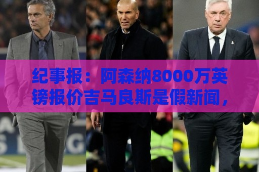 纪事报:阿森纳8000万英镑报价吉马良斯是假新闻,连7000万都没报 纪事报:阿森纳8000万英镑报价吉马良斯是假新闻,连7000万都没报