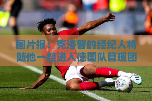图片报:克洛普的经纪人将随他一起进入德国队管理团队 图片报:克洛普的经纪人将随他一起进入德国队管理团队