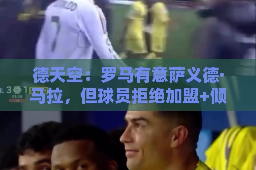 德天空：罗马有意萨义德·马拉，但球员拒绝加盟+倾向于去多特