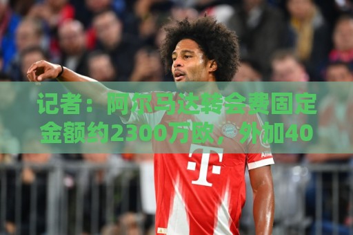 记者:阿尔马达转会费固定金额约2300万欧,外加400万至500万浮动 记者:阿尔马达转会费固定金额约2300万欧,外加400万至500万浮动