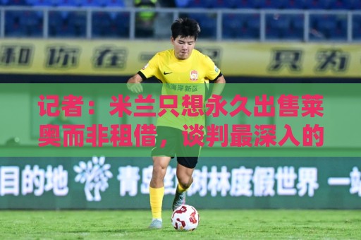 记者：米兰只想永久出售莱奥而非租借，谈判最深入的是贝西克塔斯