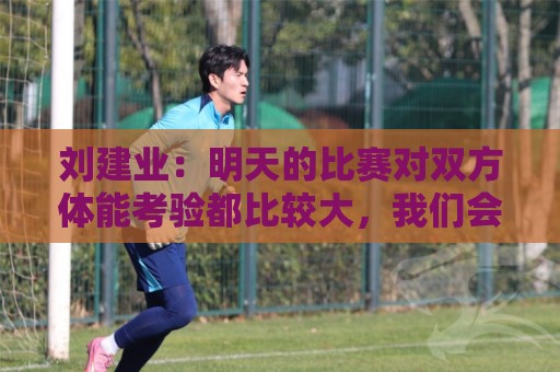 刘建业:明天的比赛对双方体能考验都比较大,我们会全力以赴 刘建业:明天的比赛对双方体能考验都比较大,我们会全力以赴