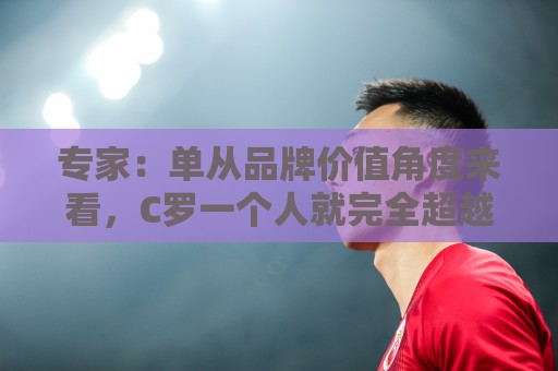 专家：单从品牌价值角度来看，C罗一个人就完全超越了整个国家队