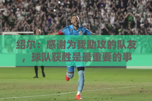 绍尔:感谢为我助攻的队友,球队获胜是最重要的事 绍尔:感谢为我助攻的队友,球队获胜是最重要的事