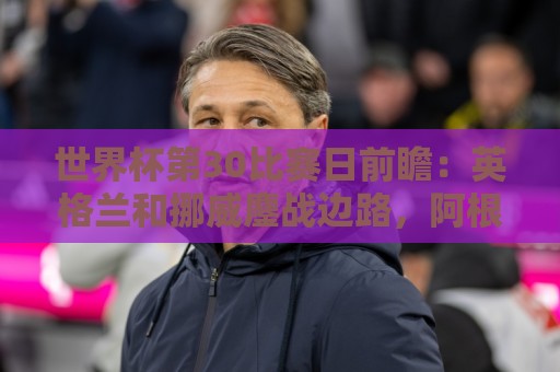 世界杯第30比赛日前瞻:英格兰和挪威鏖战边路,阿根廷要提升强度 世界杯第30比赛日前瞻:英格兰和挪威鏖战边路,阿根廷要提升强度