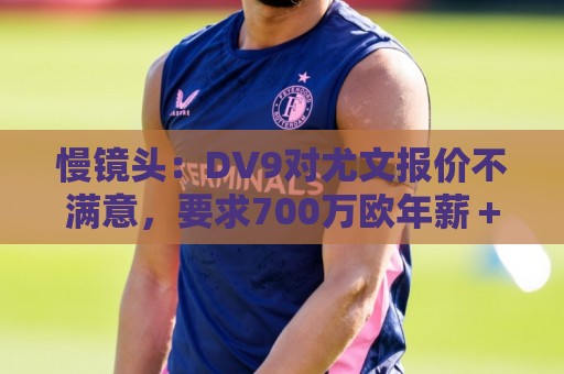 慢镜头：DV9对尤文报价不满意，要求700万欧年薪＋900万欧签字费