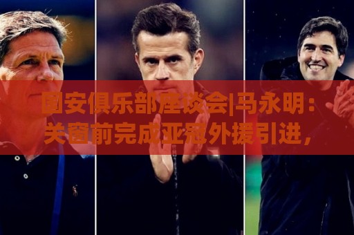 国安俱乐部座谈会|马永明：关窗前完成亚冠外援引进，控制了成本