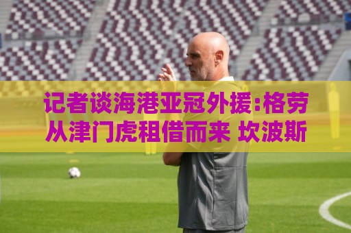 记者谈海港亚冠外援:格劳从津门虎租借而来 坎波斯是乌超主力中卫