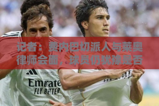 记者:费内巴切派人与莱奥律师会面,球员仍犹豫是否去土超踢球 记者:费内巴切派人与莱奥律师会面,球员仍犹豫是否去土超踢球
