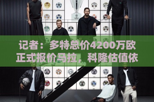 记者:多特总价4200万欧正式报价马拉,科隆估值依然高达5000万欧 记者:多特总价4200万欧正式报价马拉,科隆估值依然高达5000万欧