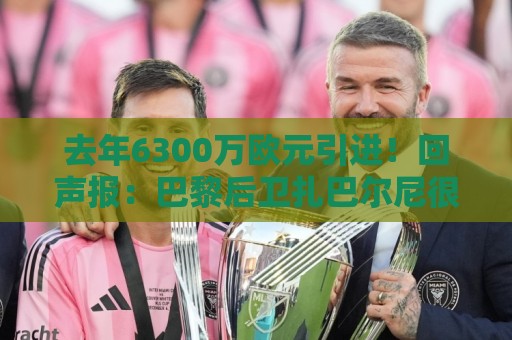 去年6300万欧元引进！回声报：巴黎后卫扎巴尔尼很适合利物浦