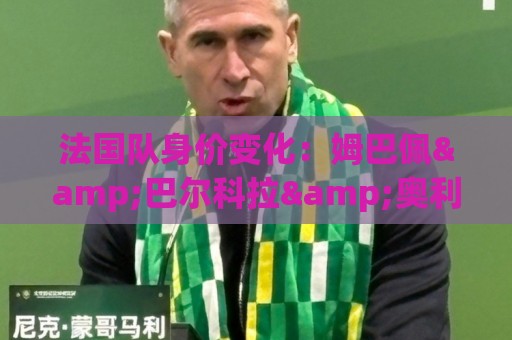 法国队身价变化:姆巴佩&巴尔科拉&奥利塞涨2000万欧,无人下降 法国队身价变化:姆巴佩&巴尔科拉&奥利塞涨2000万欧,无人下降