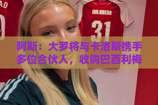 阿斯:大罗将与卡洛斯携手多位合伙人,收购巴西利梅拉国际队 阿斯:大罗将与卡洛斯携手多位合伙人,收购巴西利梅拉国际队