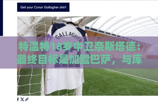 特温特18岁中卫奈斯塔德：最终目标是加盟巴萨，与库巴西搭档
