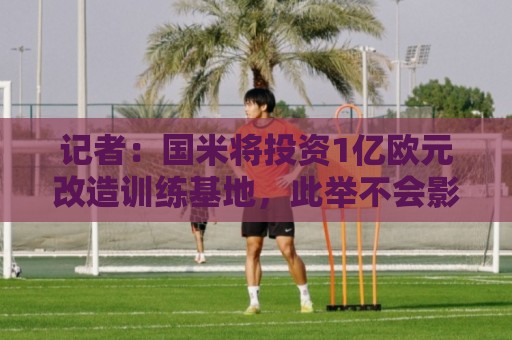 记者:国米将投资1亿欧元改造训练基地,此举不会影响转会市场 记者:国米将投资1亿欧元改造训练基地,此举不会影响转会市场